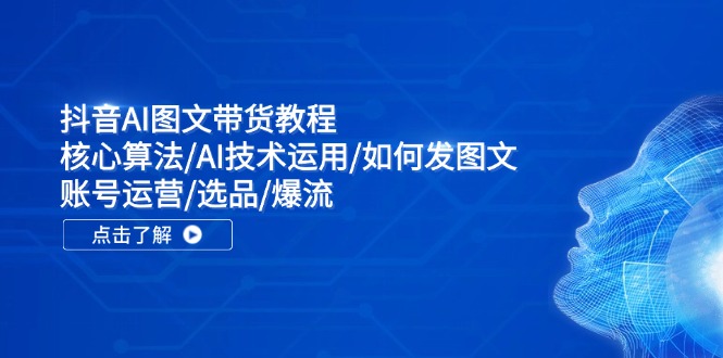 抖音AI图文带货教程：核心算法/AI技术运用/如何发图文/账号运营/选品/爆流-艾科轻创网