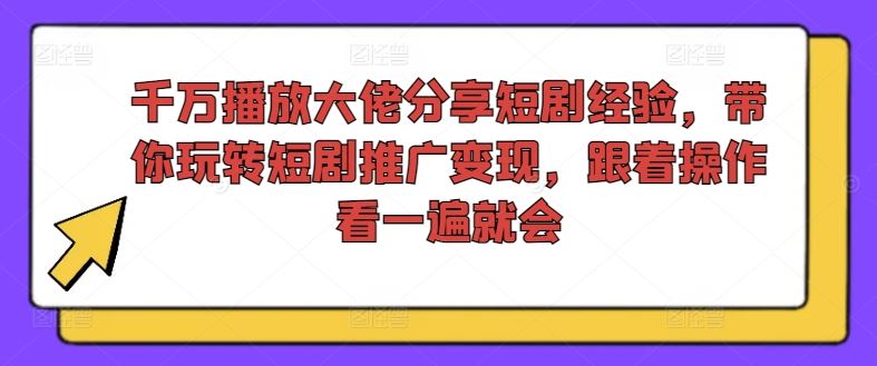 千万播放大佬分享短剧经验，带你玩转短剧推广变现，跟着操作看一遍就会-艾科轻创网