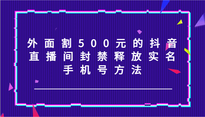 外面割500元的抖音直播间封禁释放实名/手机号方法！-艾科轻创网