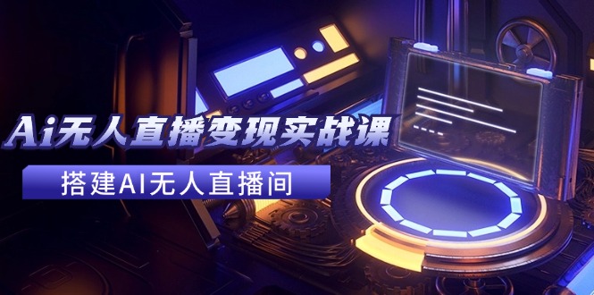 （11973期）2024全套Ai无人直播变现实战课，搭建AI无人直播间，利用AI赚钱 (24节课)-艾科轻创网