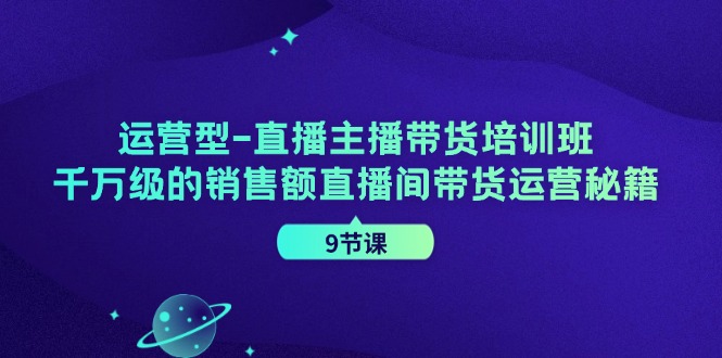 （11974期）运营型-直播主播带货培训班，千万级的销售额直播间带货运营秘籍（9节课）-艾科轻创网