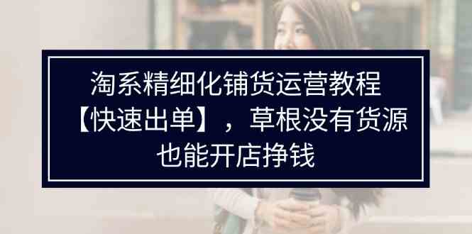 淘系精细化铺货运营教程，普通人没有货源也能快速开店出单挣钱（538节）-艾科轻创网