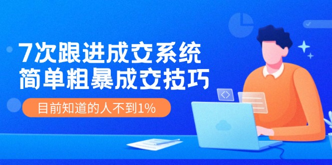 《7次跟进成交系统》简单粗暴的成交技巧，目前不到1%的人知道！-艾科轻创网