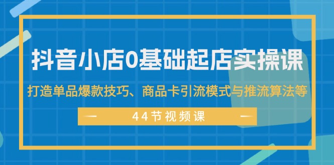 （11977期）抖音小店0基础起店实操课，打造单品爆款技巧、商品卡引流模式与推流算法等-艾科轻创网