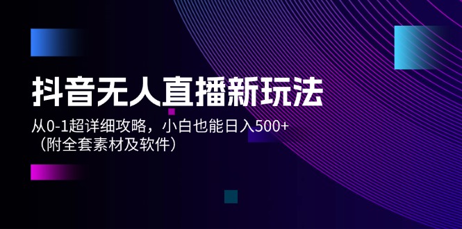 （12000期）抖音无人直播新玩法，从0-1超详细攻略，小白也能日入500+（附全套素材…-艾科轻创网
