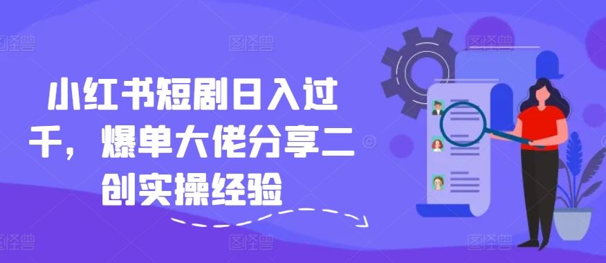 小红书短剧日入过千，爆单大佬分享二创实操经验-艾科轻创网