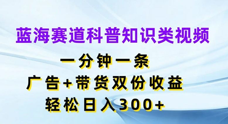 蓝海赛道科普知识类视频，一分钟一条，广告+带货双份收益，轻松日入300+【揭秘】-艾科轻创网