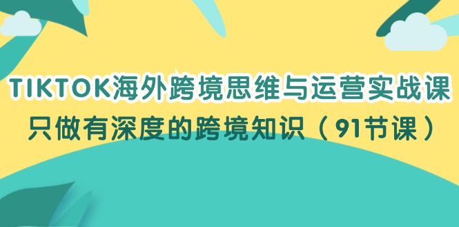 （12010期）TIKTOK海外跨境思维与运营实战课，只做有深度的跨境知识（91节课）-艾科轻创网