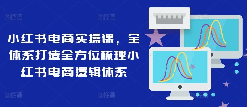 小红书电商实操课，全体系打造全方位梳理小红书电商逻辑体系-艾科轻创网