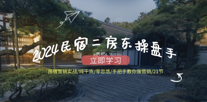 2024民宿二房东操盘手民宿营销实战/纯干货/零忽悠/手把手教你做营销/21节-艾科轻创网