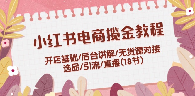 （12063期）小红书电商揽金教程：开店基础/后台讲解/无货源对接/选品/引流/直播(18节)-艾科轻创网