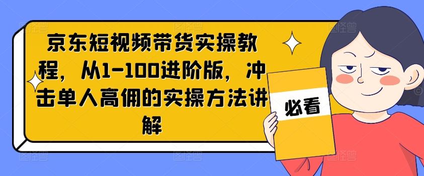 京东短视频带货实操教程，从1-100进阶版，冲击单人高佣的实操方法讲解-艾科轻创网