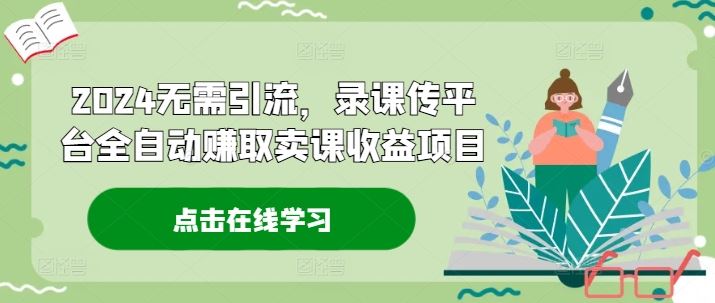 2024无需引流，录课传平台全自动赚取卖课收益项目-艾科轻创网