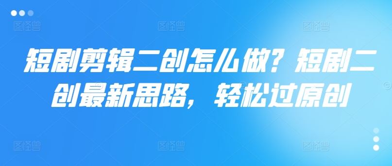 短剧剪辑二创怎么做？短剧二创最新思路，轻松过原创-艾科轻创网