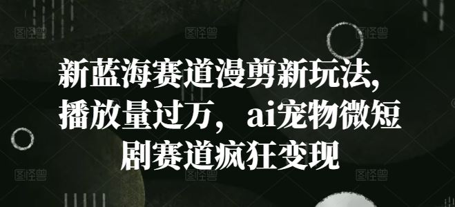 新蓝海赛道漫剪新玩法，播放量过万，ai宠物微短剧赛道疯狂变现【揭秘】-艾科轻创网