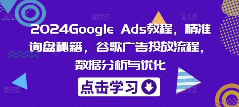 2024Google Ads教程，精准询盘秘籍，谷歌广告投放流程，数据分析与优化-艾科轻创网