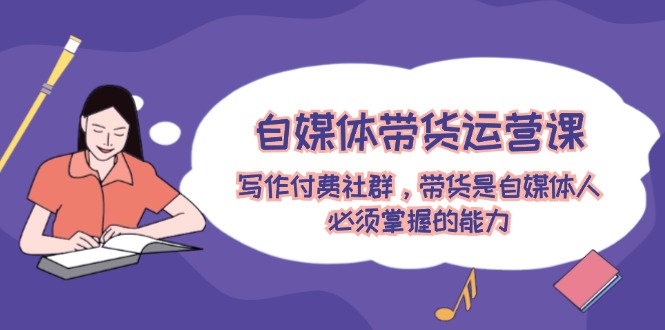 自媒体带货运营课：写作付费社群，带货是自媒体人必须掌握的能力-艾科轻创网