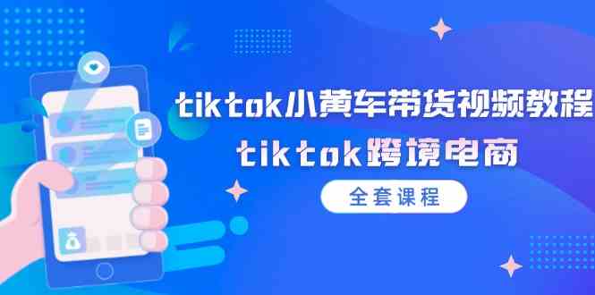 tiktok小黄车带货视频教程，tiktok跨境电商（全套课程）-艾科轻创网