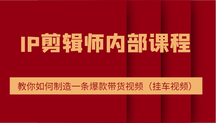 IP剪辑师内部课程，电商切片培训，教你如何制造一条爆款带货视频（挂车视频）-艾科轻创网