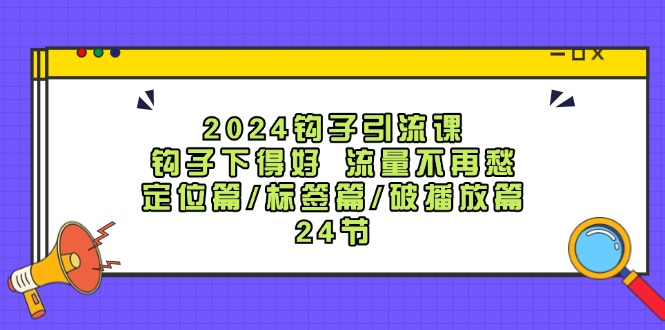 （12097期）2024钩子·引流课：钩子下得好 流量不再愁，定位篇/标签篇/破播放篇/24节-艾科轻创网
