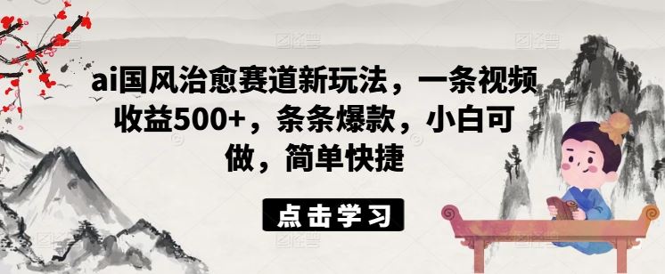 ai国风治愈赛道新玩法，一条视频收益500+，条条爆款，小白可做，简单快捷-艾科轻创网