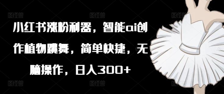 小红书涨粉利器，智能ai创作植物跳舞，简单快捷，无脑操作，日入300+-艾科轻创网
