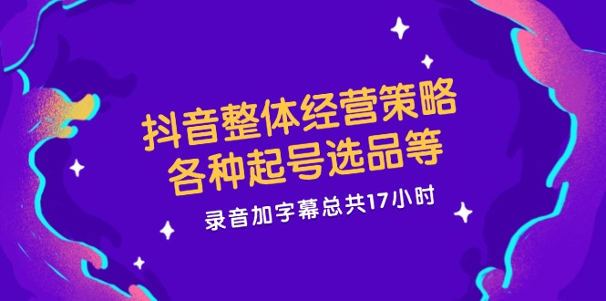 抖音整体经营策略，各种起号选品等，录音加字幕总共17小时-艾科轻创网