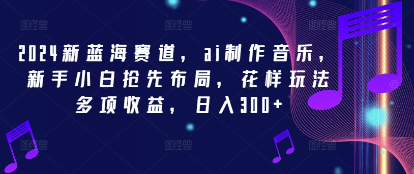 2024新蓝海赛道，ai制作音乐，新手小白抢先布局，花样玩法多项收益，日入300+-艾科轻创网