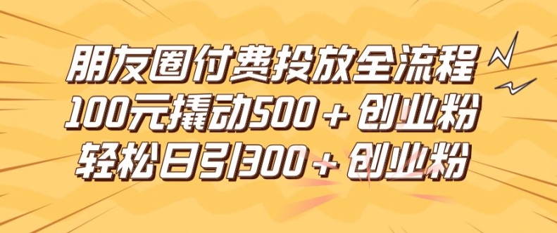 朋友圈高效付费投放全流程，100元撬动500+创业粉，日引流300加精准创业粉-艾科轻创网