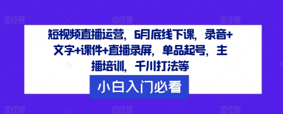 短视频直播运营，6月底线下课，录音+文字+课件+直播录屏，单品起号，主播培训，千川打法等-艾科轻创网