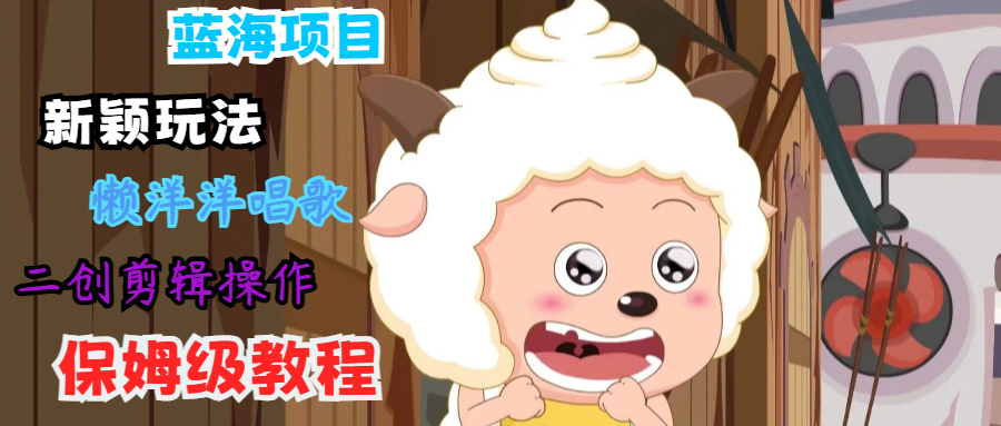 蓝海项目新颖玩法，懒洋洋唱歌 搬运剪辑操作，保姆级教程-艾科轻创网
