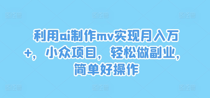 利用ai制作mv实现月入万+，小众项目，轻松做副业，简单好操作-艾科轻创网