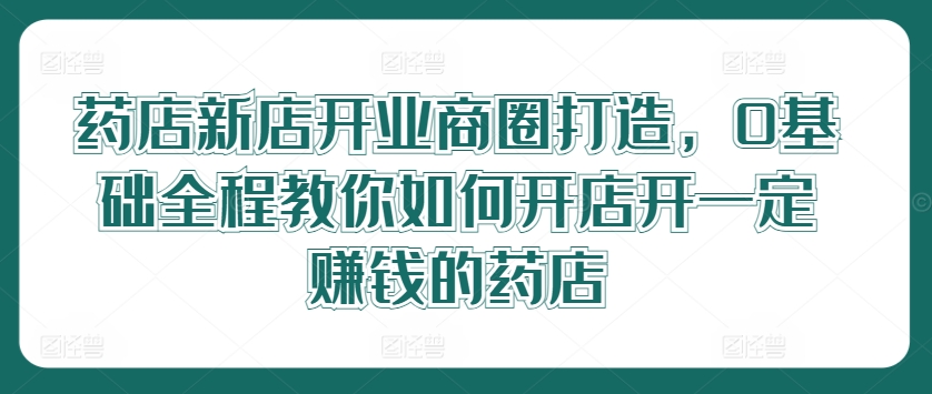 药店新店开业商圈打造，0基础全程教你如何开店开一定赚钱的药店-艾科轻创网
