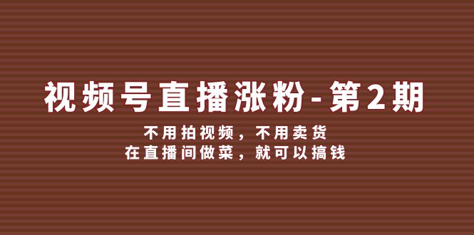 （12155期）视频号/直播涨粉-第2期，不用拍视频，不用卖货，在直播间做菜，就可以搞钱-艾科轻创网
