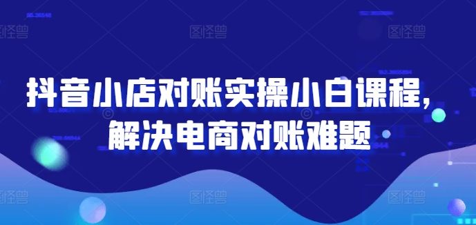 抖音小店对账实操小白课程，解决电商对账难题-艾科轻创网