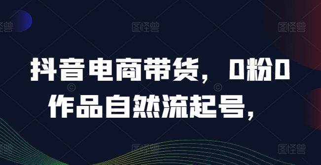 抖音电商带货，0粉0作品自然流起号，热销20多万人的抖音课程的经验分享-艾科轻创网