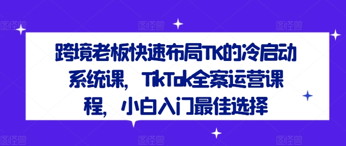 跨境老板快速布局TK的冷启动系统课，TikTok全案运营课程，小白入门最佳选择-艾科轻创网