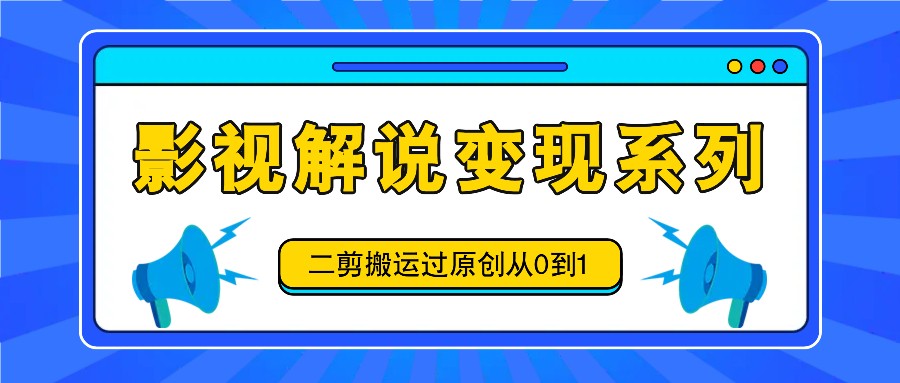影视解说变现系列，二剪搬运过原创从0到1，喂饭式教程-艾科轻创网