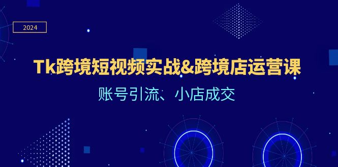 Tk跨境短视频实战&跨境店运营课：账号引流、小店成交-艾科轻创网