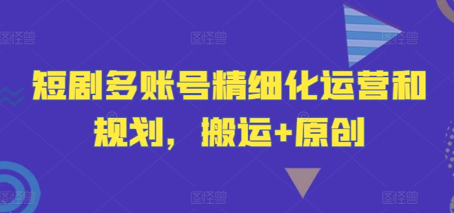 短剧多账号精细化运营和规划，搬运+原创-艾科轻创网