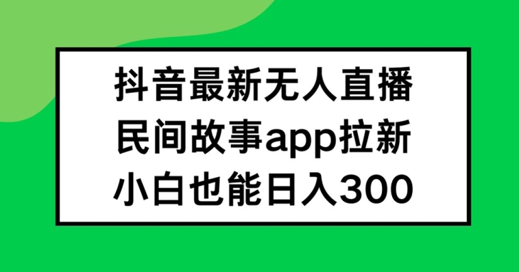 抖音无人直播，民间故事APP拉新，小白也能日入300+-艾科轻创网