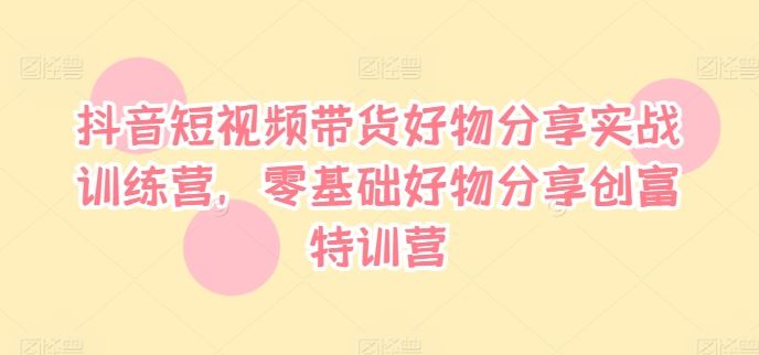 抖音短视频带货好物分享实战训练营，零基础好物分享创富特训营-艾科轻创网