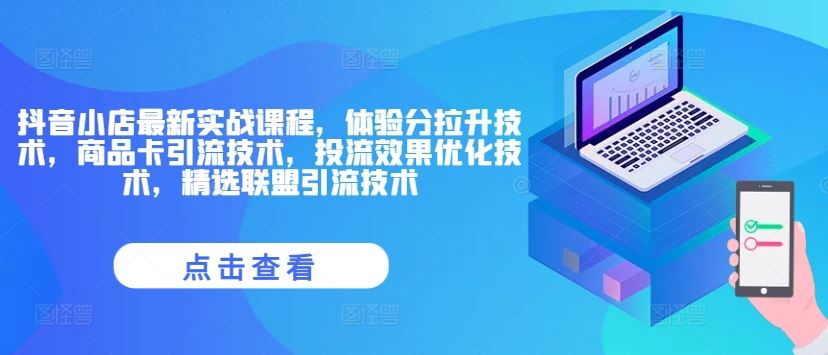 抖音小店最新实战课程，体验分拉升技术，商品卡引流技术，投流效果优化技术，精选联盟引流技术-艾科轻创网