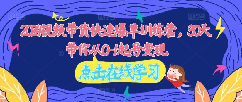 2024视频带货快速爆单训练营，30天带你从0-1起号变现-艾科轻创网