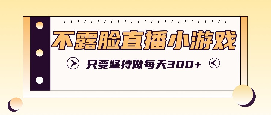不露脸直播小游戏项目玩法，只要坚持做，轻松实现每天300+-艾科轻创网