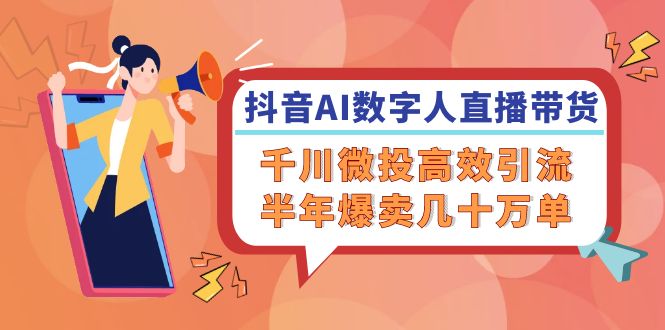 （12232期）抖音AI-数字人直播带货，千川 微投高效引流，半年爆卖几十万单-艾科轻创网