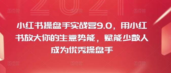 小红书操盘手实战营9.0，用小红书放大你的生意势能，赋能少数人成为优秀操盘手-艾科轻创网