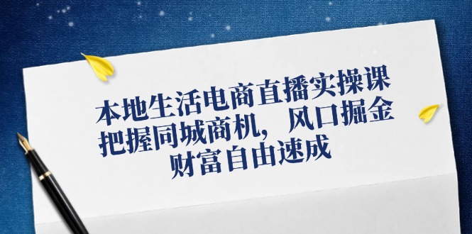 本地生活电商直播实操课，把握同城商机，风口掘金，财富自由速成-艾科轻创网