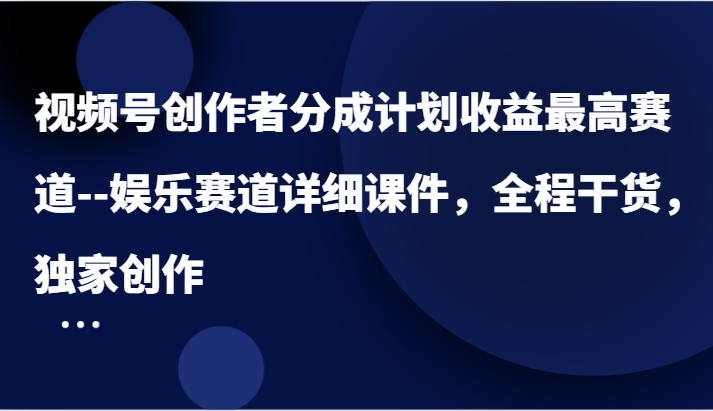 视频号创作者分成计划收益最高赛道–娱乐赛道详细课件，全程干货，独家创作-艾科轻创网