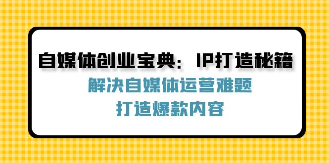 自媒体创业宝典：IP打造秘籍：解决自媒体运营难题，打造爆款内容-艾科轻创网
